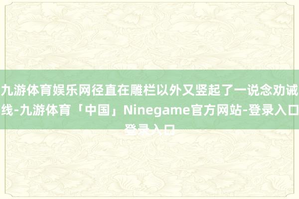 九游体育娱乐网径直在雕栏以外又竖起了一说念劝诫线-九游体育「中国」Ninegame官方网站-登录入口