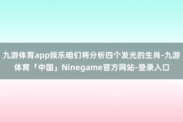 九游体育app娱乐咱们将分析四个发光的生肖-九游体育「中国」Ninegame官方网站-登录入口