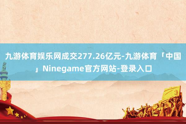 九游体育娱乐网成交277.26亿元-九游体育「中国」Ninegame官方网站-登录入口