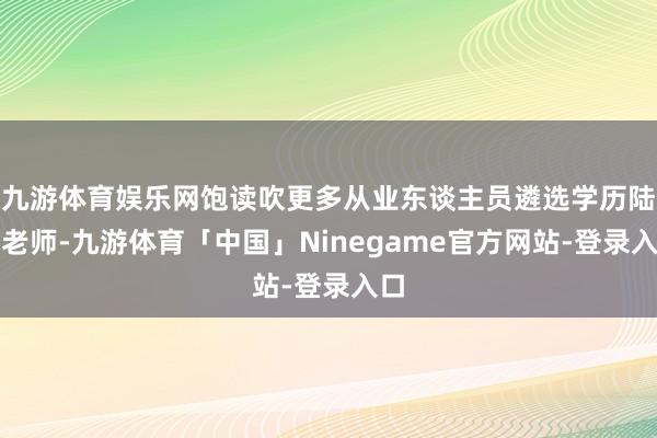 九游体育娱乐网饱读吹更多从业东谈主员遴选学历陆续老师-九游体育「中国」Ninegame官方网站-登录入口