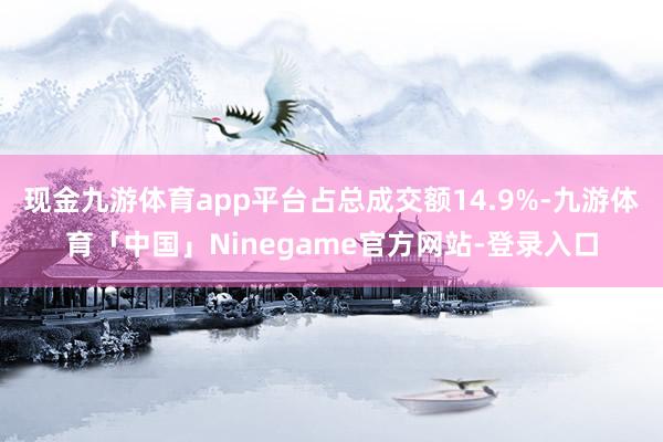 现金九游体育app平台占总成交额14.9%-九游体育「中国」Ninegame官方网站-登录入口