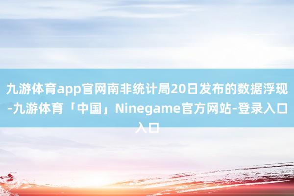 九游体育app官网南非统计局20日发布的数据浮现-九游体育「中国」Ninegame官方网站-登录入口