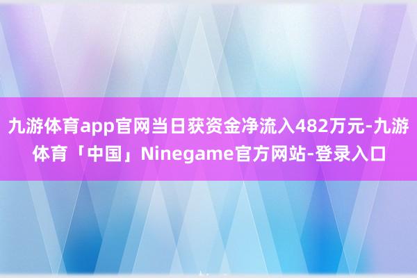 九游体育app官网当日获资金净流入482万元-九游体育「中国」Ninegame官方网站-登录入口