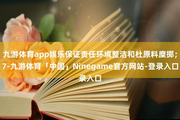 九游体育app娱乐保证责任环境整洁和杜原料糜掷；7-九游体育「中国」Ninegame官方网站-登录入口