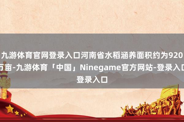 九游体育官网登录入口河南省水稻涵养面积约为920万亩-九游体育「中国」Ninegame官方网站-登录入口
