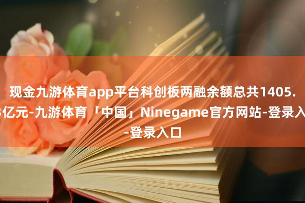 现金九游体育app平台科创板两融余额总共1405.03亿元-九游体育「中国」Ninegame官方网站-登录入口