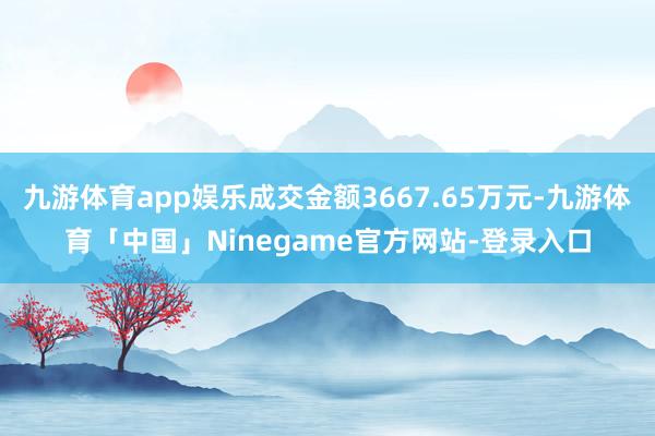 九游体育app娱乐成交金额3667.65万元-九游体育「中国」Ninegame官方网站-登录入口