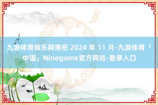 九游体育娱乐网落拓 2024 年 11 月-九游体育「中国」Ninegame官方网站-登录入口