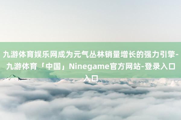 九游体育娱乐网成为元气丛林销量增长的强力引擎-九游体育「中国」Ninegame官方网站-登录入口