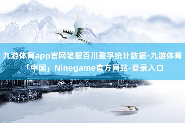 九游体育app官网笔据百川盈孚统计数据-九游体育「中国」Ninegame官方网站-登录入口