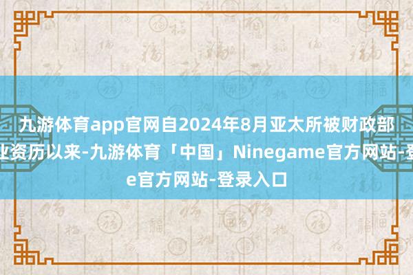 九游体育app官网自2024年8月亚太所被财政部暂停握业资历以来-九游体育「中国」Ninegame官方网站-登录入口