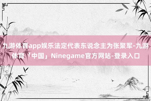 九游体育app娱乐法定代表东说念主为张聚军-九游体育「中国」Ninegame官方网站-登录入口