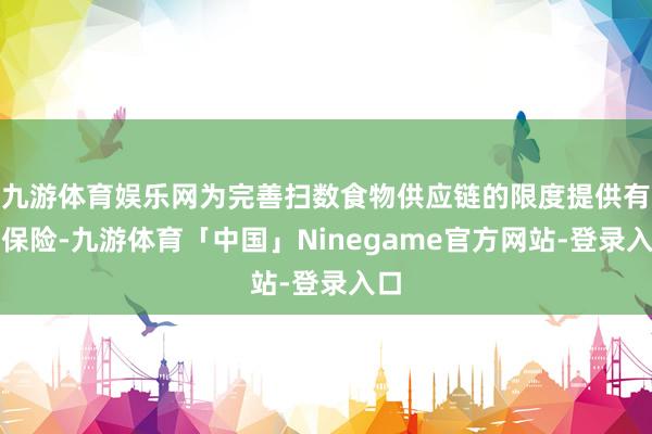 九游体育娱乐网为完善扫数食物供应链的限度提供有劲保险-九游体育「中国」Ninegame官方网站-登录入口