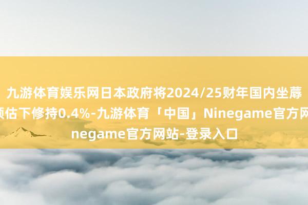 九游体育娱乐网日本政府将2024/25财年国内坐蓐总值成长率预估下修持0.4%-九游体育「中国」Ninegame官方网站-登录入口