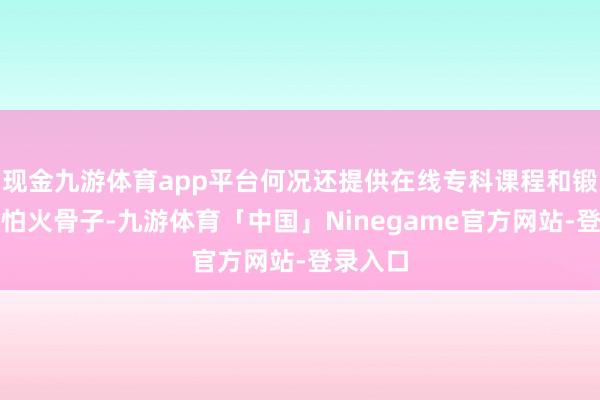 现金九游体育app平台何况还提供在线专科课程和锻真金不怕火骨子-九游体育「中国」Ninegame官方网站-登录入口