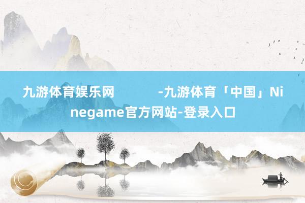 九游体育娱乐网            -九游体育「中国」Ninegame官方网站-登录入口