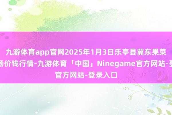 九游体育app官网2025年1月3日乐亭县冀东果菜批发商场价钱行情-九游体育「中国」Ninegame官方网站-登录入口