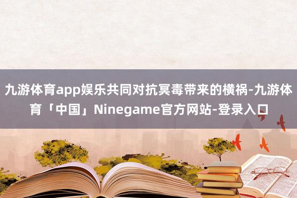 九游体育app娱乐共同对抗冥毒带来的横祸-九游体育「中国」Ninegame官方网站-登录入口