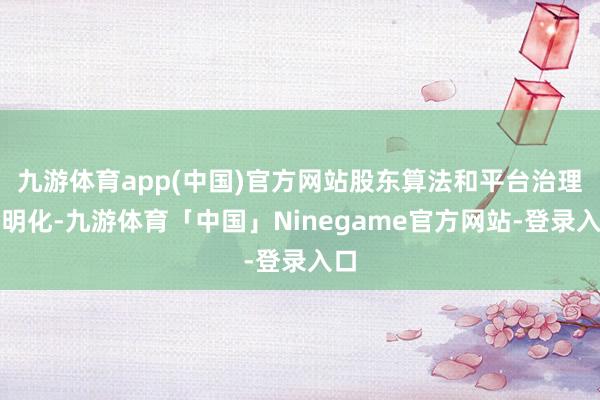 九游体育app(中国)官方网站股东算法和平台治理透明化-九游体育「中国」Ninegame官方网站-登录入口