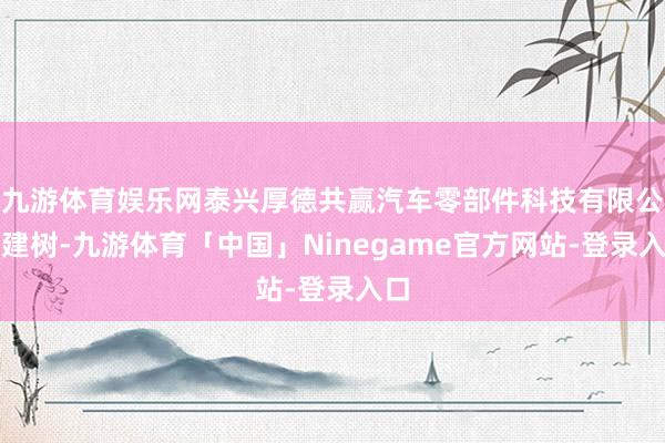 九游体育娱乐网泰兴厚德共赢汽车零部件科技有限公司建树-九游体育「中国」Ninegame官方网站-登录入口
