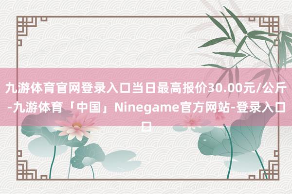 九游体育官网登录入口当日最高报价30.00元/公斤-九游体育「中国」Ninegame官方网站-登录入口