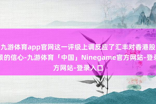 九游体育app官网这一评级上调反应了汇丰对香港股市远景的信心-九游体育「中国」Ninegame官方网站-登录入口