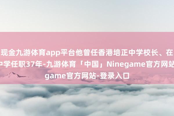 现金九游体育app平台他曾任香港培正中学校长、在香港培正中学任职37年-九游体育「中国」Ninegame官方网站-登录入口