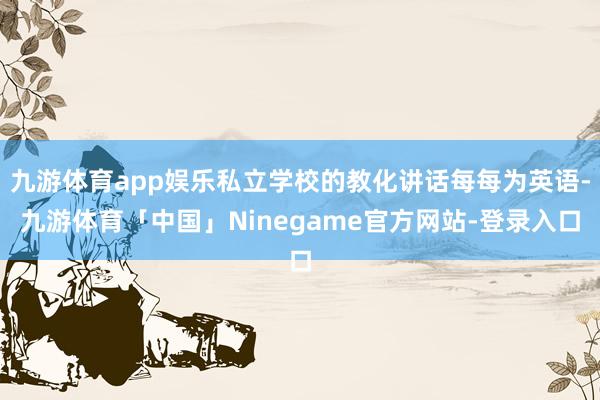 九游体育app娱乐私立学校的教化讲话每每为英语-九游体育「中国」Ninegame官方网站-登录入口