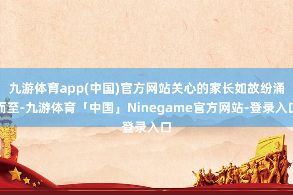 九游体育app(中国)官方网站关心的家长如故纷涌而至-九游体育「中国」Ninegame官方网站-登录入口