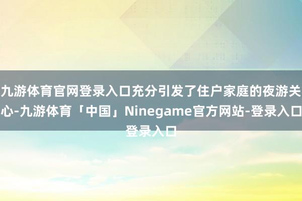 九游体育官网登录入口充分引发了住户家庭的夜游关心-九游体育「中国」Ninegame官方网站-登录入口