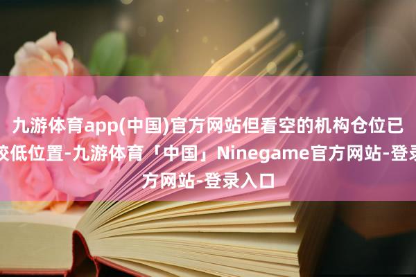 九游体育app(中国)官方网站但看空的机构仓位已降至较低位置-九游体育「中国」Ninegame官方网站-登录入口