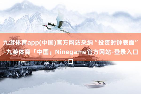 九游体育app(中国)官方网站采纳“投资时钟表面”-九游体育「中国」Ninegame官方网站-登录入口