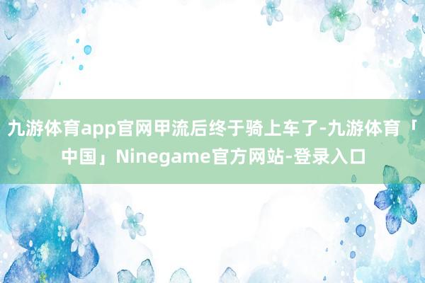 九游体育app官网甲流后终于骑上车了-九游体育「中国」Ninegame官方网站-登录入口