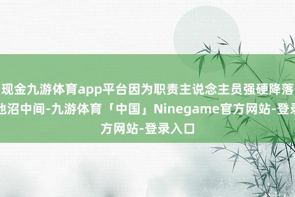 现金九游体育app平台因为职责主说念主员强硬降落到了池沼中间-九游体育「中国」Ninegame官方网站-登录入口