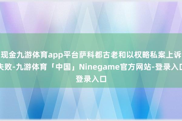 现金九游体育app平台萨科都古老和以权略私案上诉失败-九游体育「中国」Ninegame官方网站-登录入口