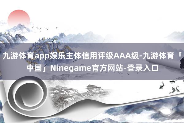 九游体育app娱乐主体信用评级AAA级-九游体育「中国」Ninegame官方网站-登录入口
