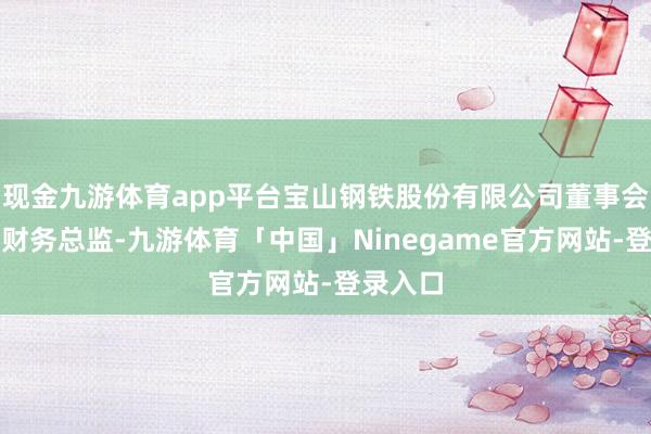 现金九游体育app平台宝山钢铁股份有限公司董事会秘书、财务总监-九游体育「中国」Ninegame官方网站-登录入口