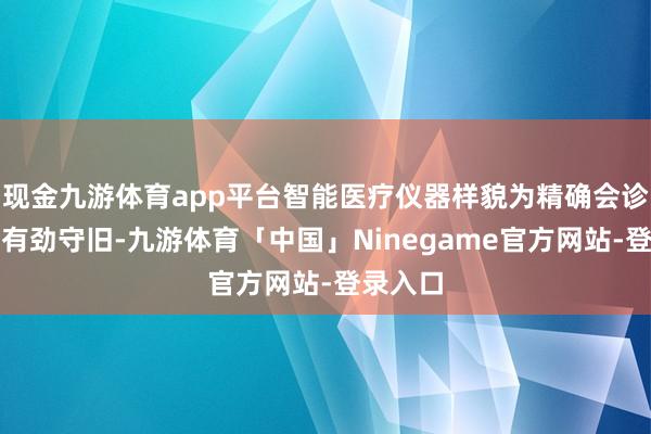现金九游体育app平台智能医疗仪器样貌为精确会诊提供了有劲守旧-九游体育「中国」Ninegame官方网站-登录入口
