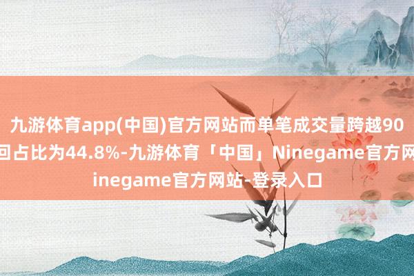 九游体育app(中国)官方网站而单笔成交量跨越9000万元的来回占比为44.8%-九游体育「中国」Ninegame官方网站-登录入口
