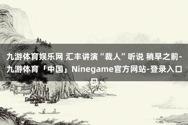 九游体育娱乐网 汇丰讲演“裁人”听说 稍早之前-九游体育「中国」Ninegame官方网站-登录入口
