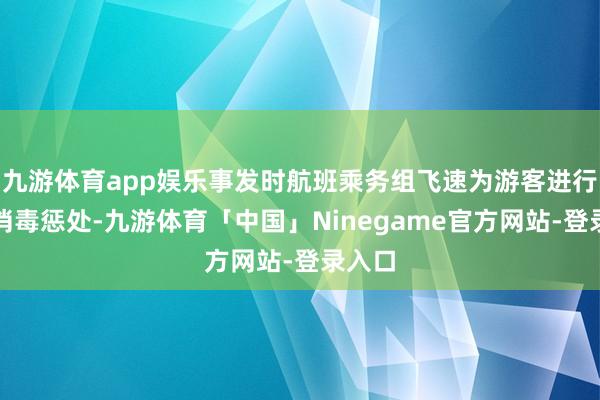 九游体育app娱乐事发时航班乘务组飞速为游客进行伤口消毒惩处-九游体育「中国」Ninegame官方网站-登录入口
