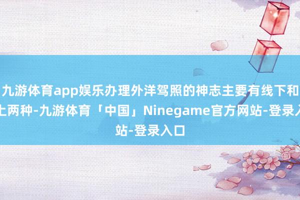 九游体育app娱乐办理外洋驾照的神志主要有线下和线上两种-九游体育「中国」Ninegame官方网站-登录入口