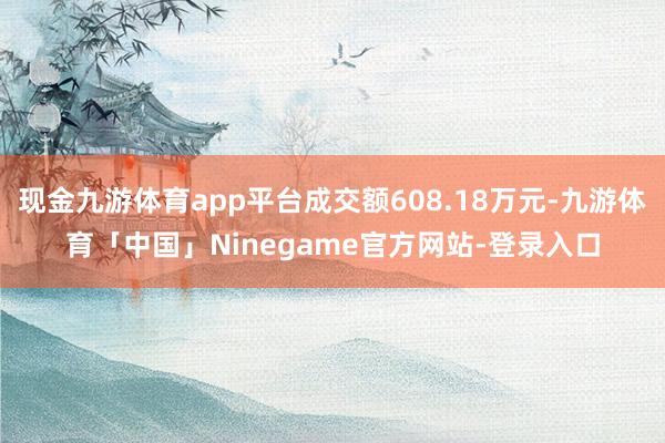 现金九游体育app平台成交额608.18万元-九游体育「中国」Ninegame官方网站-登录入口