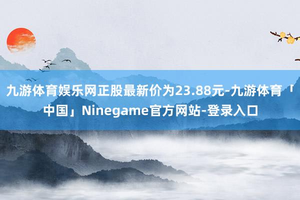 九游体育娱乐网正股最新价为23.88元-九游体育「中国」Ninegame官方网站-登录入口