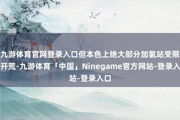 九游体育官网登录入口但本色上绝大部分加氢站受限于开荒-九游体育「中国」Ninegame官方网站-登录入口