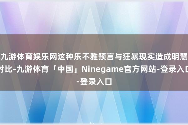 九游体育娱乐网这种乐不雅预言与狂暴现实造成明慧对比-九游体育「中国」Ninegame官方网站-登录入口