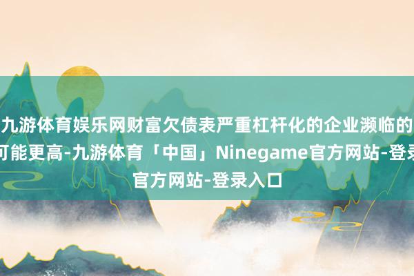 九游体育娱乐网财富欠债表严重杠杆化的企业濒临的风险可能更高-九游体育「中国」Ninegame官方网站-登录入口