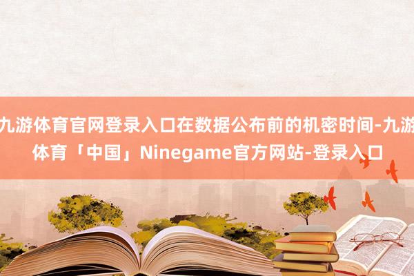 九游体育官网登录入口在数据公布前的机密时间-九游体育「中国」Ninegame官方网站-登录入口