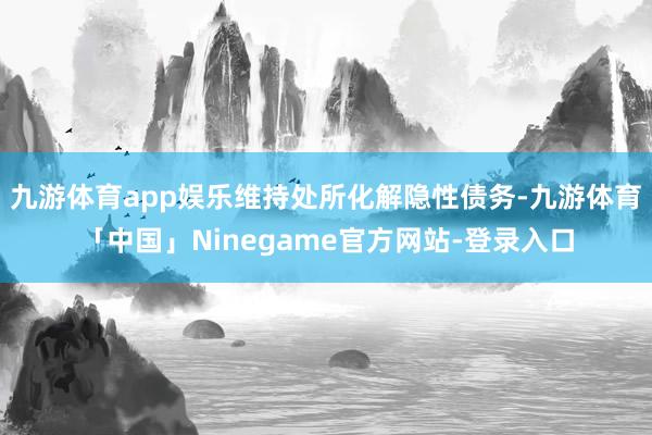 九游体育app娱乐维持处所化解隐性债务-九游体育「中国」Ninegame官方网站-登录入口
