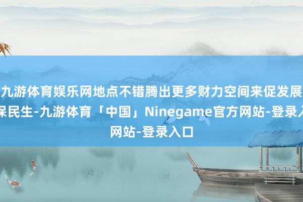 九游体育娱乐网地点不错腾出更多财力空间来促发展、保民生-九游体育「中国」Ninegame官方网站-登录入口